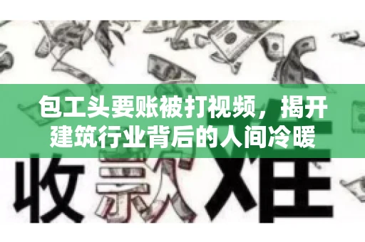 包工头要账被打视频，揭开建筑行业背后的人间冷暖