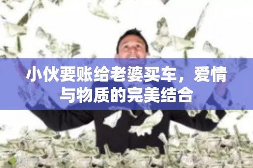 小伙要账给老婆买车，爱情与物质的完美结合