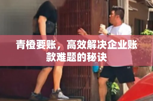 青橙要账，高效解决企业账款难题的秘诀