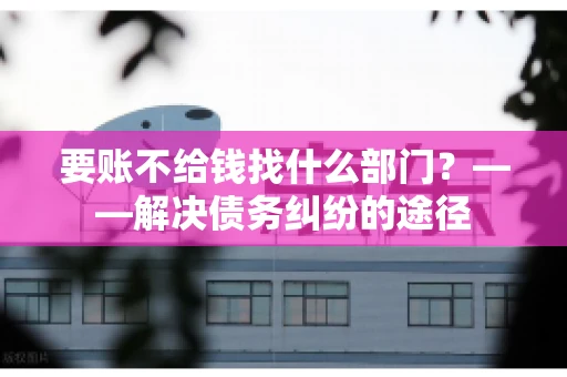 要账不给钱找什么部门？——解决债务纠纷的途径