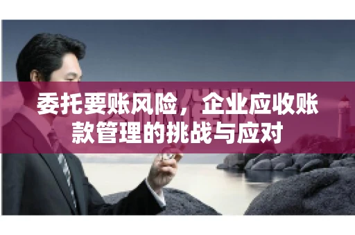 委托要账风险，企业应收账款管理的挑战与应对