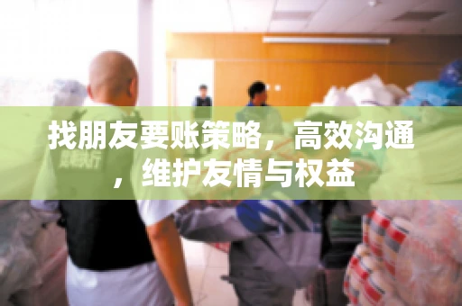 找朋友要账策略，高效沟通，维护友情与权益