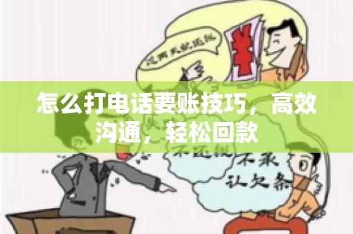 怎么打电话要账技巧，高效沟通，轻松回款