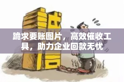 跪求要账图片，高效催收工具，助力企业回款无忧