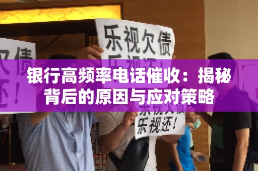 银行高频率电话催收：揭秘背后的原因与应对策略