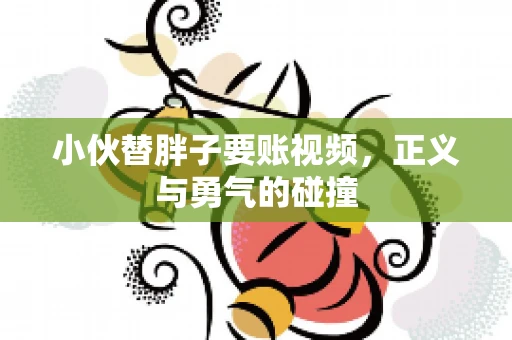 小伙替胖子要账视频,正义与勇气的碰撞 小伙替胖子要账视频,正义与勇气的碰撞