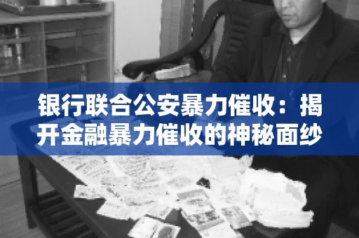 银行联合公安暴力催收:揭开金融暴力催收的神秘面纱 银行联合公安暴力催收:揭开金融暴力催收的神秘面纱