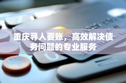 重庆寻人要账,高效解决债务问题的专业服务 重庆寻人要账,高效解决债务问题的专业服务