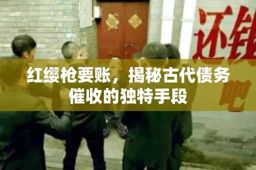 红缨枪要账,揭秘古代债务催收的独特手段 红缨枪要账,揭秘古代债务催收的独特手段