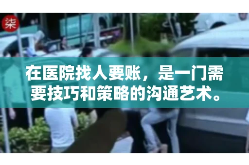在医院找人要账,是一门需要技巧和策略的沟通艺术。本文将为您提供一些建议和技巧,帮助您在医院环境中更有效地进行账务追收 在医院找人要账,是一门需要技巧和策略的沟通艺术。本文将为您提供一些建议和技巧,帮助您在医院环境中更有效地进行账务追收