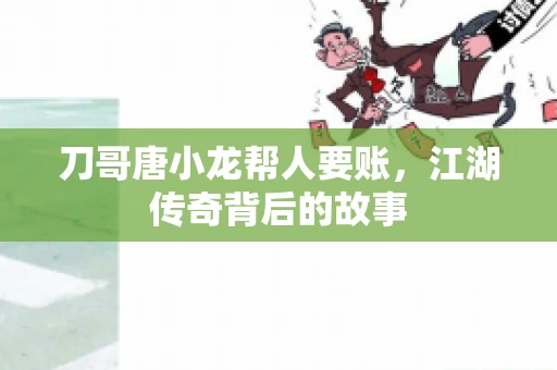 刀哥唐小龙帮人要账，江湖传奇背后的故事