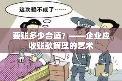 要账多少合适?——企业应收账款管理的艺术 要账多少合适?——企业应收账款管理的艺术