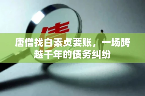 唐僧找白素贞要账,一场跨越千年的债务纠纷 唐僧找白素贞要账,一场跨越千年的债务纠纷