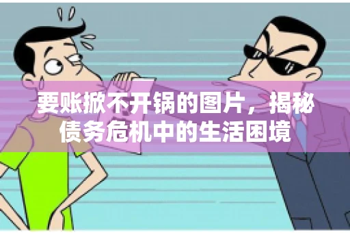 要账掀不开锅的图片,揭秘债务危机中的生活困境 要账掀不开锅的图片,揭秘债务危机中的生活困境