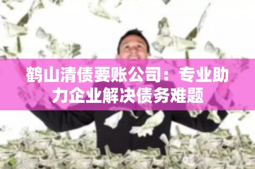 鹤山清债要账公司：专业助力企业解决债务难题