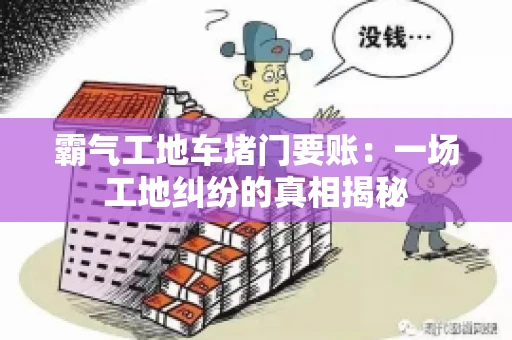 霸气工地车堵门要账：一场工地纠纷的真相揭秘