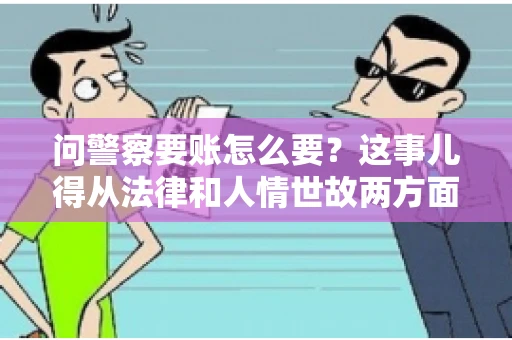 问警察要账怎么要？这事儿得从法律和人情世故两方面来说。咱们先说法律，再聊聊实际操作中的一些小技巧。