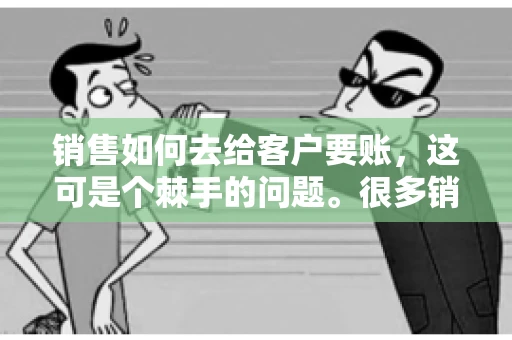 销售如何去给客户要账，这可是个棘手的问题。很多销售人员都遇到过客户拖欠账款的情况，让人头疼不已。今天，我就来和大家聊聊这个话题，分享一些实际操作中的经验和技巧。