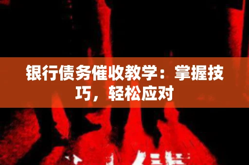 银行债务催收教学：掌握技巧，轻松应对