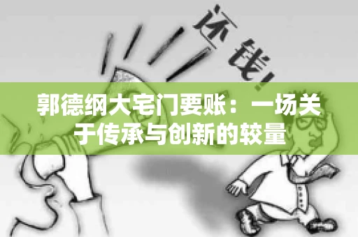 郭德纲大宅门要账:一场关于传承与创新的较量 郭德纲大宅门要账:一场关于传承与创新的较量