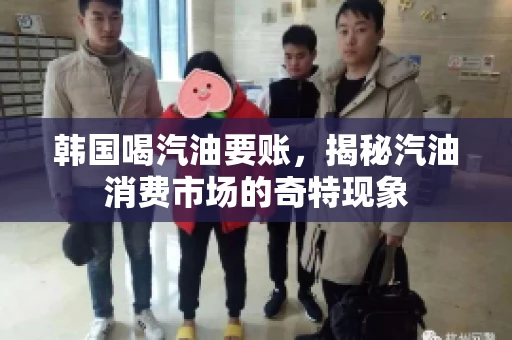 韩国喝汽油要账，揭秘汽油消费市场的奇特现象