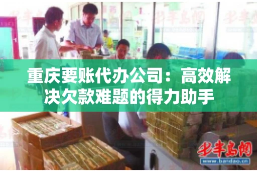 重庆要账代办公司：高效解决欠款难题的得力助手
