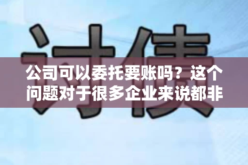 公司可以委托要账吗？这个问题对于很多企业来说都非常关键。在商业活动中，应收账款的管理是保证企业资金流转顺畅的重要环节。那么，公司是否可以委托要账呢？接下来，我们就来聊聊这个话题。