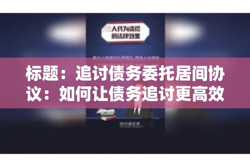 标题：追讨债务委托居间协议：如何让债务追讨更高效？
