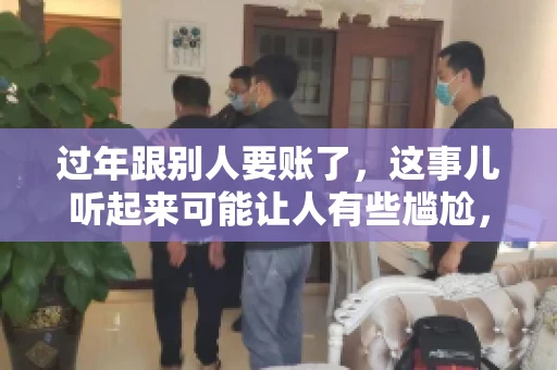过年跟别人要账了，这事儿听起来可能让人有些尴尬，但现实生活中确实不少见。今天，咱们就来聊聊这个话题，看看过年期间要账的那些事儿。