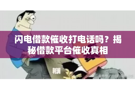 闪电借款催收打电话吗？揭秘借款平台催收真相