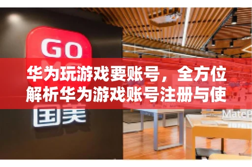 华为玩游戏要账号，全方位解析华为游戏账号注册与使用