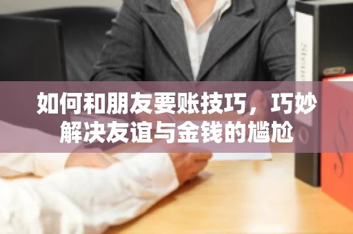 如何和朋友要账技巧，巧妙解决友谊与金钱的尴尬