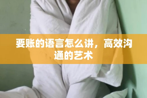 要账的语言怎么讲，高效沟通的艺术